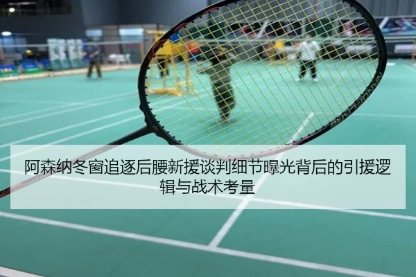 阿森纳冬窗追逐后腰新援谈判细节曝光背后的引援逻辑与战术考量